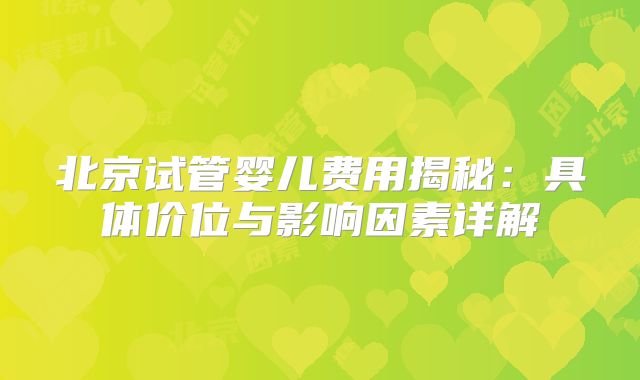北京试管婴儿费用揭秘：具体价位与影响因素详解