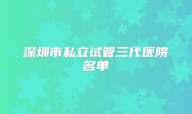 深圳市私立试管三代医院名单