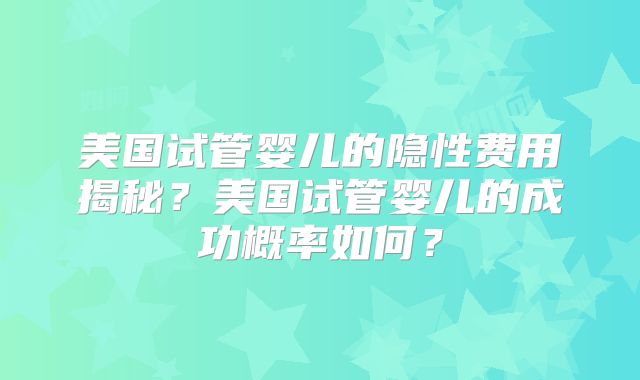 美国试管婴儿的隐性费用揭秘?美国试管婴儿的成功概率如何?
