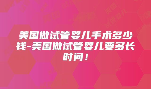 美国做试管婴儿手术多少钱-美国做试管婴儿要多长时间!