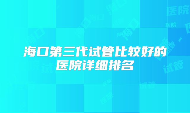 海口第三代试管比较好的医院详细排名