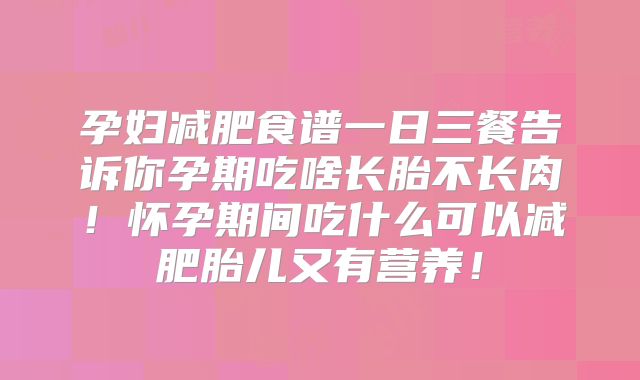 孕妇减肥食谱一日三餐告诉你孕期吃啥长胎不长肉！怀孕期间吃什么可以减肥胎儿又有营养！
