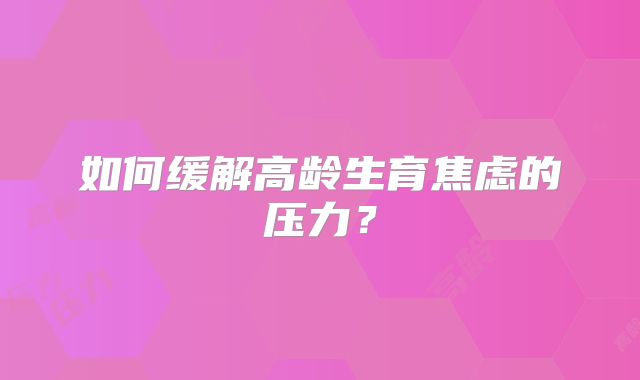 如何缓解高龄生育焦虑的压力？