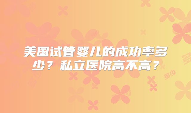 美国试管婴儿的成功率多少？私立医院高不高？