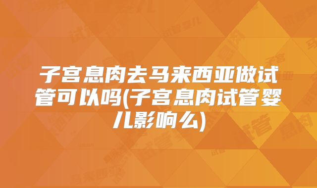 子宫息肉去马来西亚做试管可以吗(子宫息肉试管婴儿影响么)