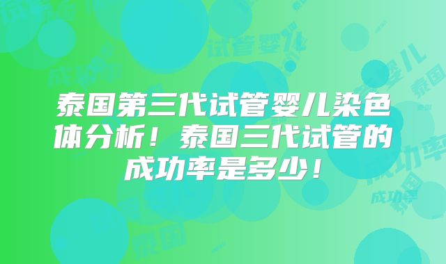 泰国第三代试管婴儿染色体分析！泰国三代试管的成功率是多少！