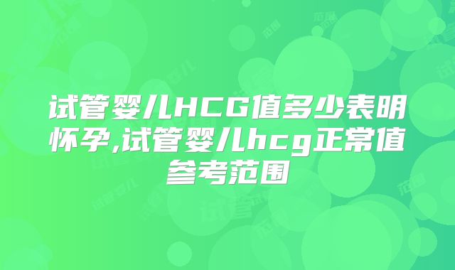 试管婴儿HCG值多少表明怀孕,试管婴儿hcg正常值参考范围