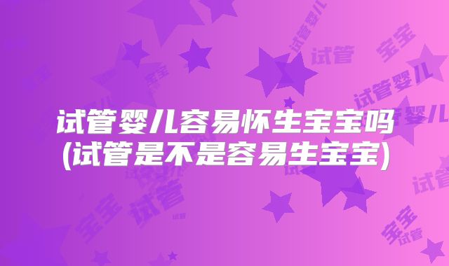 试管婴儿容易怀生宝宝吗(试管是不是容易生宝宝)