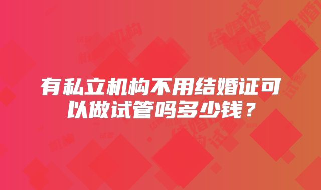 有私立机构不用结婚证可以做试管吗多少钱?