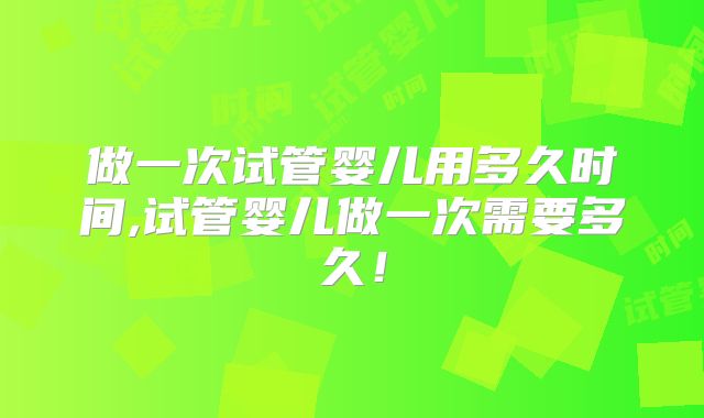 做一次试管婴儿用多久时间,试管婴儿做一次需要多久!