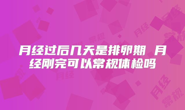 月经过后几天是排卵期 月经刚完可以常规体检吗
