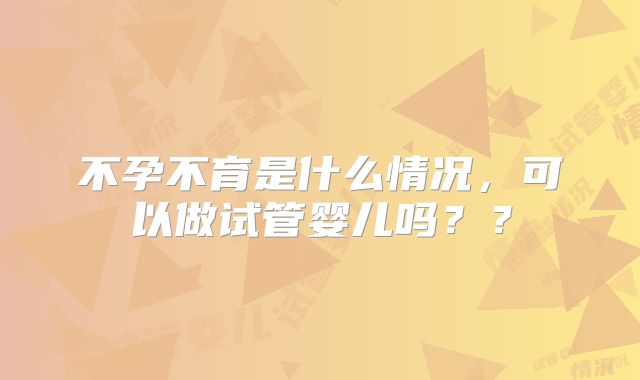 不孕不育是什么情况，可以做试管婴儿吗？？