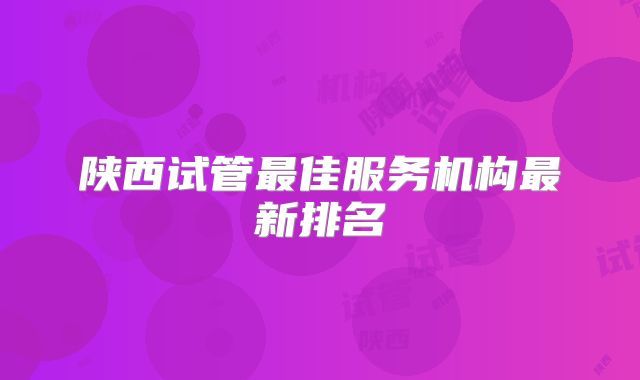 陕西试管最佳服务机构最新排名