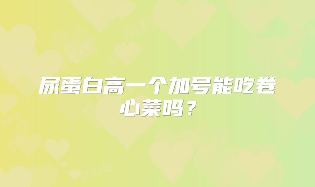尿蛋白高一个加号能吃卷心菜吗?