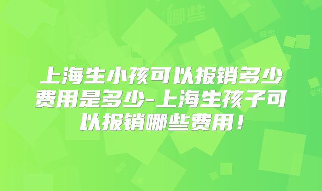 上海生小孩可以报销多少费用是多少-上海生孩子可以报销哪些费用！