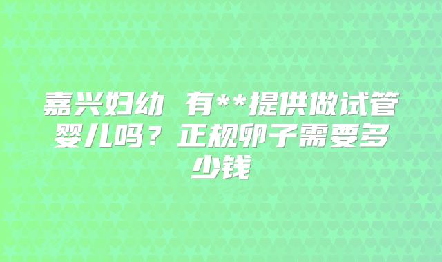 嘉兴妇幼 有**提供做试管婴儿吗?正规卵子需要多少钱