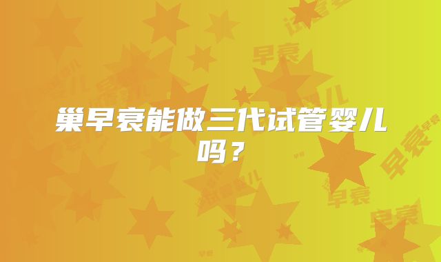 巢早衰能做三代试管婴儿吗?