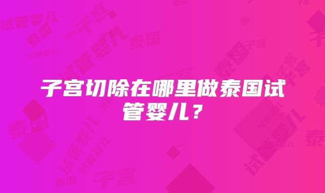 子宫切除在哪里做泰国试管婴儿？