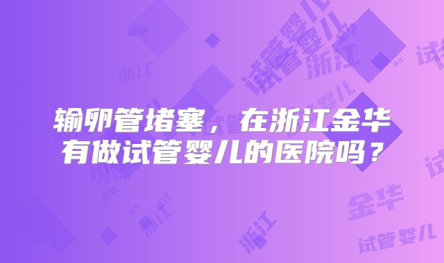 输卵管堵塞，在浙江金华有做试管婴儿的医院吗？