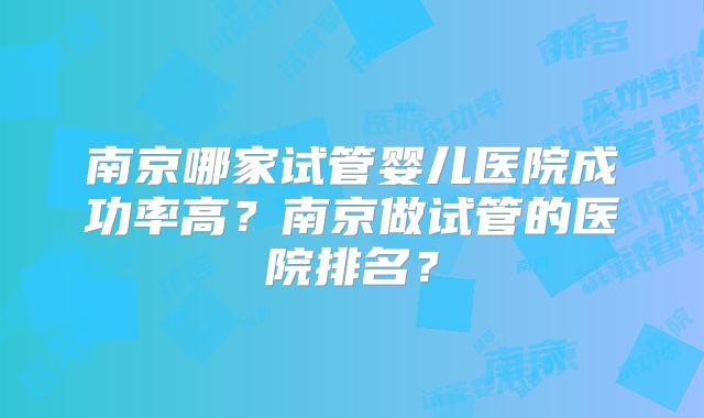 南京哪家试管婴儿医院成功率高？南京做试管的医院排名？