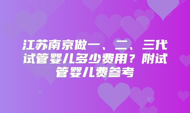江苏南京做一、二、三代试管婴儿多少费用？附试管婴儿费参考