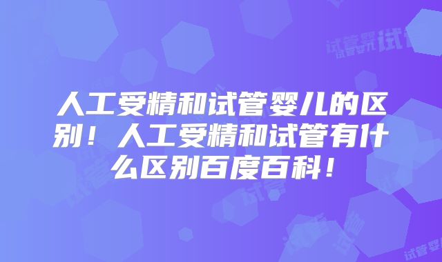 人工受精和试管婴儿的区别!人工受精和试管有什么区别百度百科!