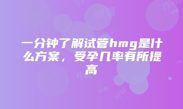 一分钟了解试管hmg是什么方案，受孕几率有所提高