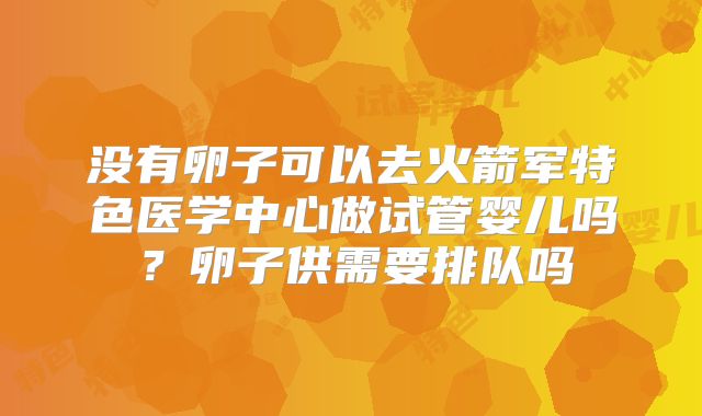 没有卵子可以去火箭军特色医学中心做试管婴儿吗？卵子供需要排队吗