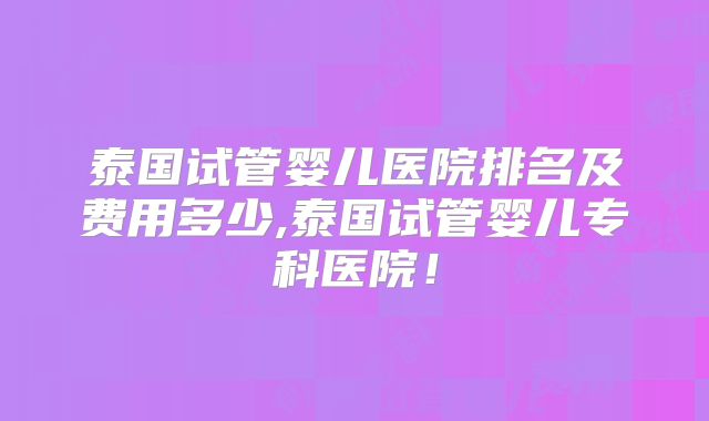 泰国试管婴儿医院排名及费用多少,泰国试管婴儿专科医院！