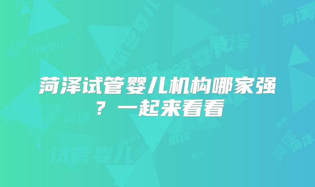 菏泽试管婴儿机构哪家强？一起来看看