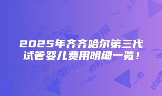 2025年齐齐哈尔第三代试管婴儿费用明细一览！