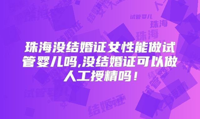 珠海没结婚证女性能做试管婴儿吗,没结婚证可以做人工授精吗！