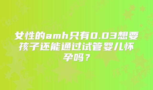 女性的amh只有0.03想要孩子还能通过试管婴儿怀孕吗？