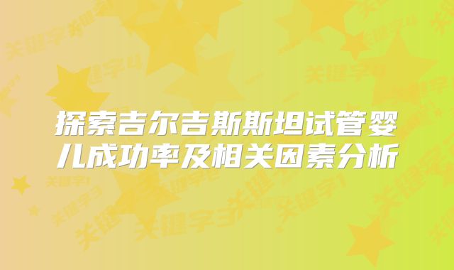 探索吉尔吉斯斯坦试管婴儿成功率及相关因素分析