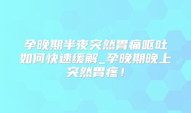 孕晚期半夜突然胃痛呕吐如何快速缓解_孕晚期晚上突然胃疼!