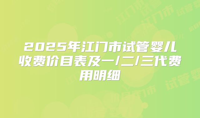 2025年江门市试管婴儿收费价目表及一/二/三代费用明细