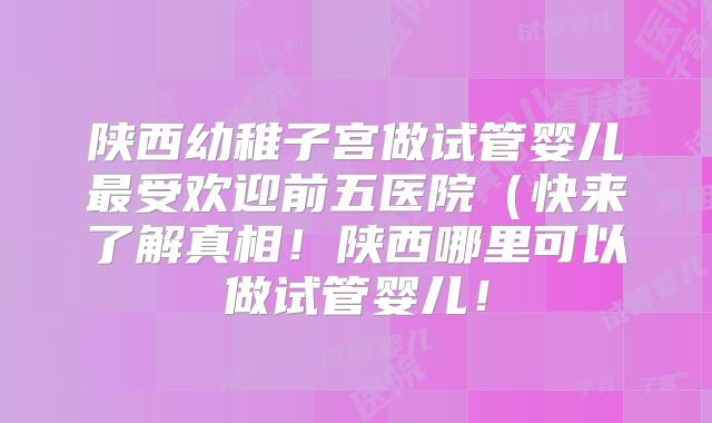 陕西幼稚子宫做试管婴儿最受欢迎前五医院(快来了解真相!陕西哪里可以做试管婴儿!