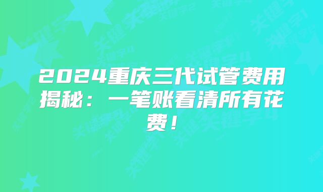 2024重庆三代试管费用揭秘:一笔账看清所有花费!