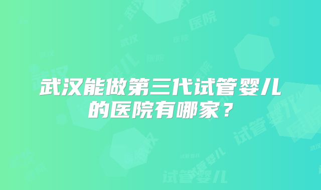 武汉能做第三代试管婴儿的医院有哪家?