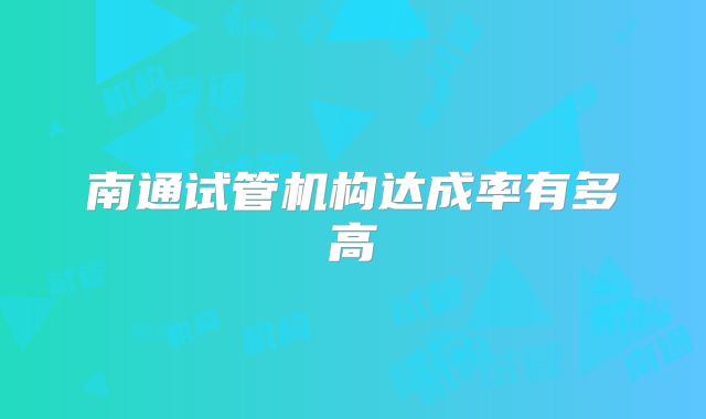 南通试管机构达成率有多高