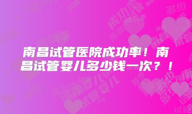 南昌试管医院成功率!南昌试管婴儿多少钱一次?!