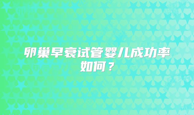 卵巢早衰试管婴儿成功率如何?