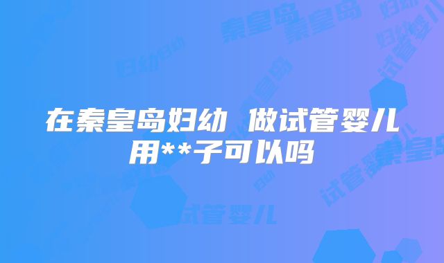 在秦皇岛妇幼 做试管婴儿用**子可以吗