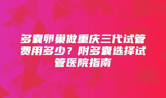 多囊卵巢做重庆三代试管费用多少？附多囊选择试管医院指南
