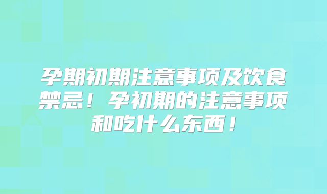 孕期初期注意事项及饮食禁忌！孕初期的注意事项和吃什么东西！