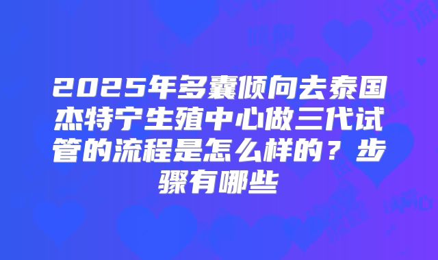 2025年多囊倾向去泰国杰特宁生殖中心做三代试管的流程是怎么样的?步骤有哪些
