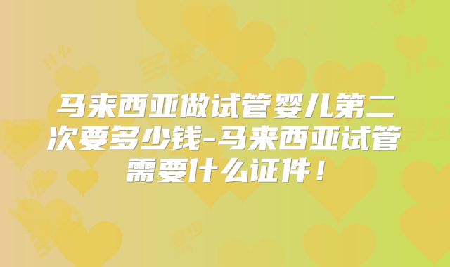 马来西亚做试管婴儿第二次要多少钱-马来西亚试管需要什么证件！