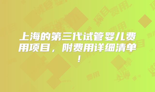 上海的第三代试管婴儿费用项目，附费用详细清单！