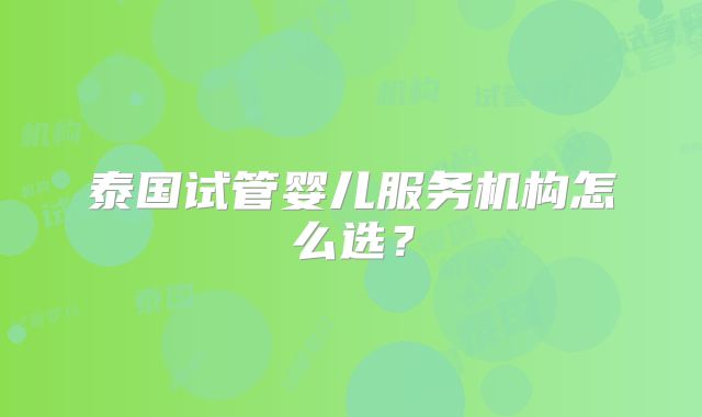 泰国试管婴儿服务机构怎么选？