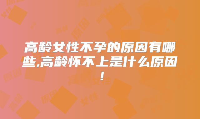 高龄女性不孕的原因有哪些,高龄怀不上是什么原因!